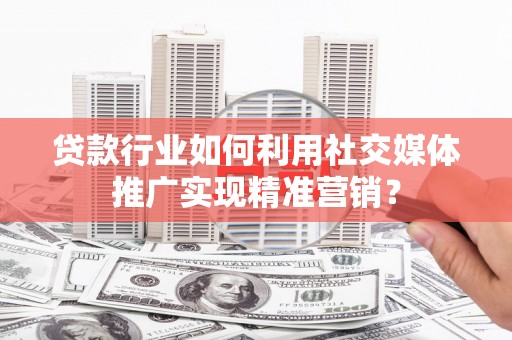 兴城贷款行业如何利用社交媒体推广实现精准营销？