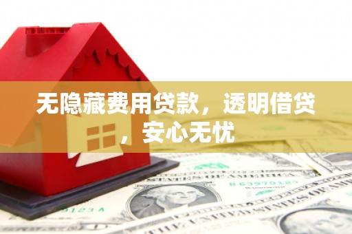 兴城无隐藏费用贷款，透明借贷，安心无忧