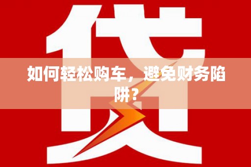 兴城如何轻松购车，避免财务陷阱？