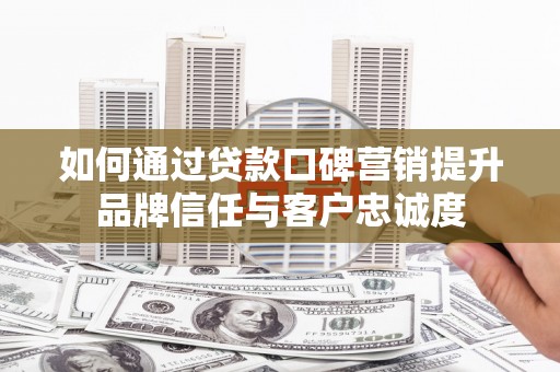 兴城如何通过贷款口碑营销提升品牌信任与客户忠诚度