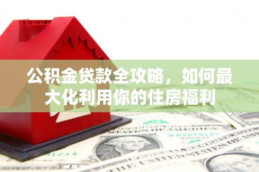 兴城公积金贷款全攻略，如何最大化利用你的住房福利