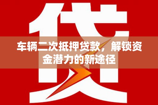 兴城车辆二次抵押贷款，解锁资金潜力的新途径