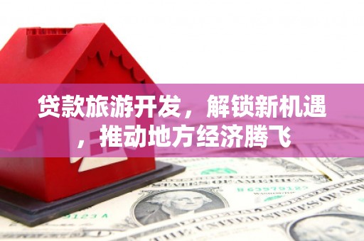 兴城贷款旅游开发，解锁新机遇，推动地方经济腾飞