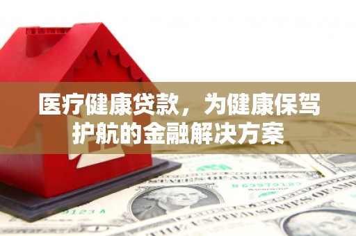 兴城医疗健康贷款，为健康保驾护航的金融解决方案