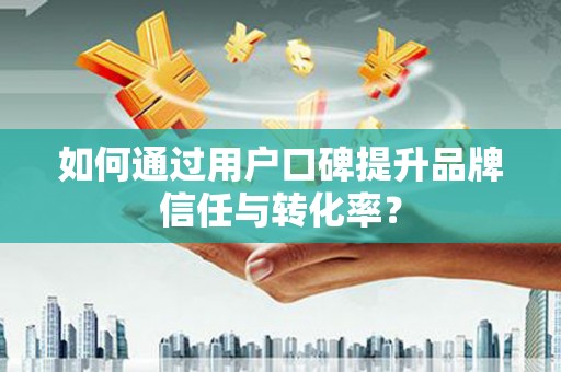 兴城如何通过用户口碑提升品牌信任与转化率？