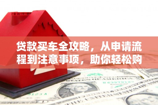 兴城贷款买车全攻略，从申请流程到注意事项，助你轻松购车