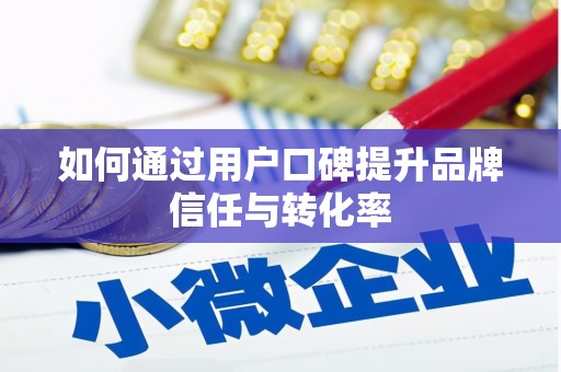 兴城如何通过用户口碑提升品牌信任与转化率