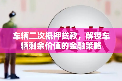 兴城车辆二次抵押贷款，解锁车辆剩余价值的金融策略